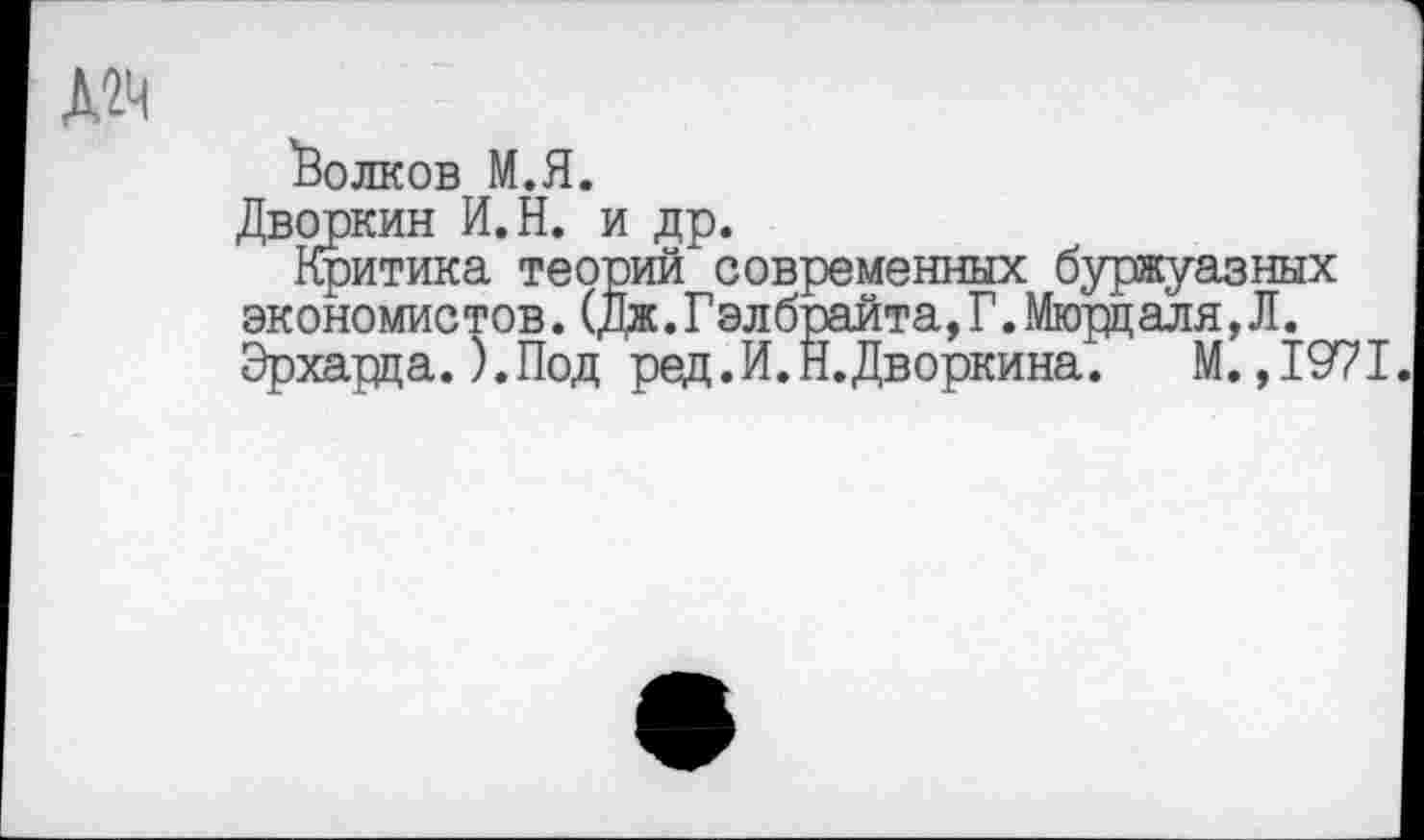 ﻿'Волков М.Я.
Дводжин И.Н. и др.
Критика теорий современных буржуазных экономистов. (Дж.Гэлбрайта,Г.Мю^даля,Л. Эрхарца.).Под ред.И.Н.Дворкина. М. ,1971